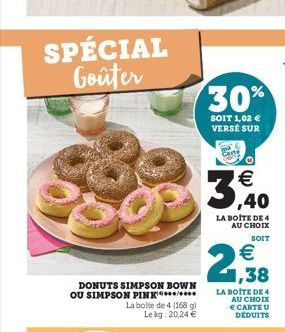 SPÉCIAL Goûter  DONUTS SIMPSON BOWN OU SIMPSON PINK  La boite de 4 (168 g) Le kg: 20,24 €  30%  SOIT 1,02 € VERSE SUR  Carte  €  3,40  LA BOITE DE 4 AU CHOIX  SOIT  € 1,38  LA BOITE DE 4 AU CHOIX  € C