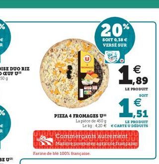 Farine de ble 100% française.  20%  SOIT 0,38 € VERSE SUR  PIZZA 4 FROMAGES U  La pièce de 450 g  LE PRODUIT Le kg: 4,20€ € CARTE U DÉDUITS  Commerçants autremer  OLUL Matière première agricole frança