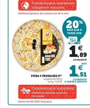 fromages  pizza 4 fromages u  la pièce de 450 g  commerçants autrement uuu engagement ressourcesfititit  meilleure gestion des ressources de la mer.  20%  soit 0,38 € verse sur  mal  cart  € ,89  le p