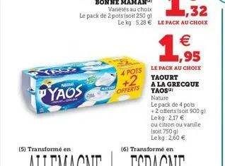 mal  yaos  madura  le kg: 5,28 € le pack au choix  1,95  €  4 pots le pack au choix  +2  offerts  yaourt  a la grecque yaos  nature  le pack de 4 pots  +2 offerts (soit 900 g) lekg: 2,17 €  ou citron 