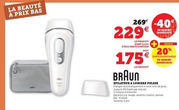 LA BEAUTÉ À PRIX BAS  RUN  269-40 229€  DE REMISE IMMEDIATE  LE PRODUIT DONT 0.15€ D'ÉCO-PARTICIPATION  Ret: PL3020  Garantie 2 ans  175€  LE PRODUIT  BRAUN  EPILATEUR A LUMIERE PULSEE Sadapte automat