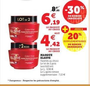 LOREAL  ELSEVE  LOT DE 2  Color-Vive PAGUE PROTECTION COLLE  MASQUES  Color Vive  SOIT  € 1,42  LE PRODUIT  AU CHOIX  LOREAL  MASQUE  ELSEVE ELSEVE  WHEN  8% -30%  6,19  €  LE PRODUIT  Variétés au cho