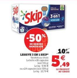 skip  -50%  DE REMISE IMMÉDIATE  LESSIVE 3 EN 1 SKIP Variétés au choix La bolte x26 capsules  (soit 551 g) Le kg: 9,96 €  ou x24 capsules (soit 509 g) Le kg: 10,79 €  A  SANG MATIN CALE  3en1  ACTIVE 