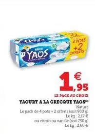 trss  mine  yaos  le pack au choix yaourt a la grecque yaos nature  le pack de 4 pots + 2 offerts (soit 900 g) lekg: 2,17 €  ouc  u citron ou vanille (soit 750 g) lekg: 2,60 €  treas  4 pots  +2 offer