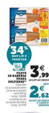 Delpierre  Delpierre  34%  SOIT 1,37 €  VERSE SUR  SACHETS  € ,99  LE LOT AU CHOIX  SOIT  FILETS  DE HARENGS FUMES DELPIERRE Caractère  ou au bois de hêtre Le lot de 2 sachets (soit 400 g) Le kg: 9,98