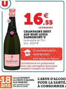 DANREMONT  RE  18  ans  LA LOI INTERDIT  LA VENTE D'ALCOOL AUX MINEURS DES CONTROLES SONT  €  16,5  55  LE PRODUIT  CHAMPAGNE BRUT AOP ROSE LOUIS DANREMONT U La bouteille de 75 cl LeL 22,07 €  UU  Com