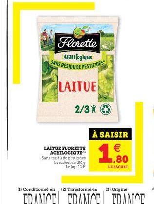 LAITUE FLORETTE AGRILOGIQUE Sans résidu de pesticides  Le sachet de 150 g Le kg: 12 €  Florette  AGRIlogique SANS RÉSIDU DE PESTICIDES  LAITUE  2/3X  À SAISIR €  LE SACHET 