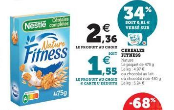 Céréales  Nestle complètes  Fitness  475g  €  1,36  LE PRODUIT AU CHOIX  34%  SOIT 0,81 € VERSE SUR  CEREALES SOIT FITNESS Nature  €  1,555  Le paquet de 475 g Le kg 4,97 € ou chocolat au lait  LE PRO