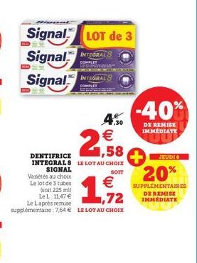 SIGNAL  Variétés au choix Le lot de 3 tubes  Signal LOT de 3  Signal INTEGRALS  COMPLET www.  Signal INTEGRALS  COMPLET  1,58  DENTIFRICE INTEGRAL 8 LE LOT AU CHOIX  SOIT  4,50  €  (soit 225 mil Le L 