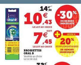 Oral-B  LOTO 23 BROSSETTES  14%  10,43 -30%  DE REMISE IMMEDIATE  LE LOT AU CHOIX  SOIT  JEUDI  € + ,45 20%  LELOT AU CHOIX SUPPLÉMENTAIRES DE REMISE IMMÉDIATE  BROSSETTES  ORAL B Variétés au choix Le