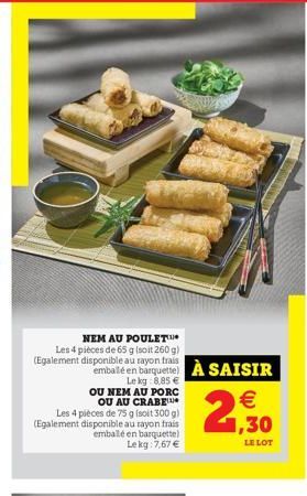 NEM AU POULET  Les 4 pièces de 65 g (soit 260 g) (Egalement disponible au rayon trais  emballé en barquette) À SAISIR  Le kg 8,85 € OU NEM AU PORC  OU AU CRABE  Les 4 pièces de 75 g (soit 300 g) (Egal