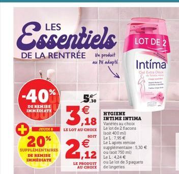 Essentiels LOT DE  2  DE LA RENTRÉE UM produit  au PH adapté  -40%  DE REMISE IMMEDIATE  + 20%  SUPPLÉMENTAIRES DE REMISE IMMÉDIATE  JEUDI S  5,30  (11)  3,18  LE LOT AU CHOIX  SOIT  €  2,12  LE PRODU