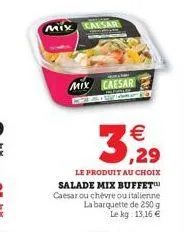 mix caesar  mix caesar 5221  € ,29  le produit au choix salade mix buffet caesar ou chèvre ou italienne la barquette de 250 g  le kg: 13,16 € 