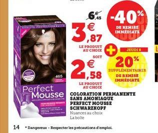 WHALIFA  465  LE PRODUIT AU CHOIX  SOIT  €  2,58  6% -40%  €  3,87  SANS AMONIAQUE PERFECT MOUSSE SCHWARZKOPF Nuances au choix La boite  14 Dangereux- Respecter les précautions d'emploi.  DE REMISE IM