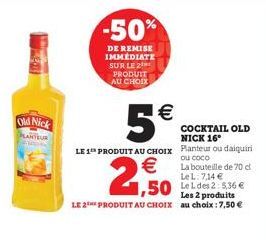 Old Nick  PLANTEUR  -50%  DE REMISE IMMEDIATE SUR LE 2 PRODUIT AU CHOIX  5€  COCKTAIL OLD NICK 16°  LE 1 PRODUIT AU CHOIX Planteur ou daiquiri  N  ou coco  La bouteille de 70 d LeL: 7,14 €  ,50 25,36 