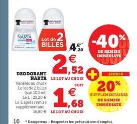 SACE  NARIA  DEODORANT  Variétés au choix  Le lot de 2 billes (soit 100 ml) Le L: 25,20 € Le Laprès remise supplémentaire  Lot de 2  BILLES 420  € ,52  NARTA LE LOT AU CHOIX  SOIT  -40%  DE REMISE IMM