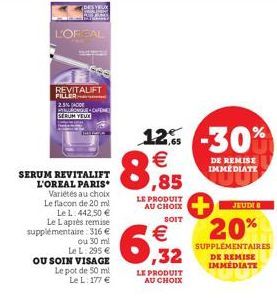 DES YEUX  L'OREAL  SERUM REVITALIFT L'OREAL PARIS Variétés au choix Le flacon de 20 ml  Le L. 442,50 € Le Laprès remise supplémentaire: 316 € ou 30 ml Le L: 295 € OU SOIN VISAGE  Le pot de 50 ml  Le L