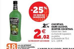 Mister  Cocktail  -25%  DE REMISE IMMEDIATE  2.70 SANS ALCOOL  2,02  LE PRODUIT AU CHOIX Le L: 2,69 €  MISTER COCKTAIL Citron vert/kiwi ou fruits de la passion ou péche  de 75 cl 