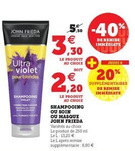 JOHN FRIEDA  LONSON FAREW TOLE  Ultra violet  pour blondes  SHAMPOOING  VIOLET  3,30  LE PRODUIT AU CHOIX  SOIT  €  1,20  LE PRODUIT  AU CHOIX  5% -40% €  DE REMISE IMMEDIATE  JEUDI 8  20%  SUPPLÉMENT