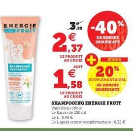 SHAMPOOING HYDRATANT  ENERGIE FRUIT  2  LE PRODUIT AU CHOIX  3% -40% €  LE PRODUIT AU CHOIX  SOIT  €  1,588  DE REMISE IMMEDIATE  JEUDI  20%  SUPPLEMENTAIRES DE REMISE IMMEDIATE  SHAMPOOING ENERGIE FR