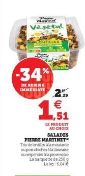 Pierre Martinel  Végétal  PLENTILLES  Progre warfinal  -34%  DE REMISE IMMEDIATE  2.5 € 1,51  LE PRODUIT AU CHOIX SALADES  PIERRE MARTINET Tho de lentilles à la moutarde ou pois chiches à la libanaise