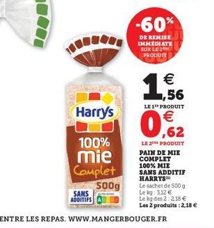 Harry's  100% mie Complet 500g  SANS  ADDITIFS  -60%  DE REMISE IMMÉDIATE SUR LE 2 PRODUIT  €  1,  1,56  LE 1 PRODUIT  0,62  €  LE 2 PRODUIT PAIN DE MIE COMPLET 100% MIE SANS ADDITIF HARRYS  Le sachet