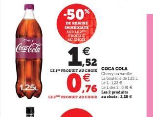 Cherry  Coca-Cola  1.25L  -50%  DE REMISE IMMEDIATE SUR LE 2 PRODUIT AU CHOIX  € 1,52  LE 1 PRODUIT AU CHOIX  €  0,9%  Les 2 produits LE 2 PRODUIT AU CHOIX au choix: 2,28 €  COCA COLA Cherry ou vanile