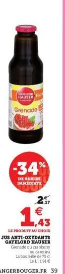 gayeloro hauser  grenade  just  -34%  de remise immediate  2  1 €  1,43  le produit au choix jus anti-oxydants  gayelord hauser grenade ou cranberry ou carotina.  la bouteille de 75 cl le l: 1,91 € 