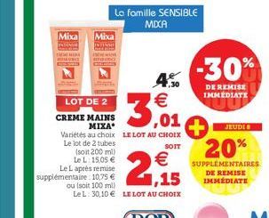 Mixa  Mixa  LOT DE 2  CREME MAINS  MIXA  4.30  3,01  Variétés au choix LE LOT AU CHOIX Le lot de 2 tubes  SOIT  (soit 200 ml)  Le L: 15,05 € Le L après remise supplémentaire: 10,75 € ou (soit 100 ml) 