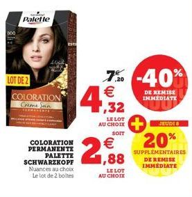 LOT DE 2  Palette  COLORATION Crime San  COLORATION PERMANENTE  PALETTE  SCHWARZKOPF Nuances au choix  Le lot de 2 boites  (th)  €  1,88  LE LOT AU CHOIX  7% -40%  € 1,32  LE LOT  AU CHOIX  SOIT  DE R