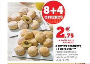 8+4  OFFERTS  € 1,75  LA BOITE DE 12  AU CHOIX  8 PETITS BEIGNETS +4 OFFERTS* Pomme ou chocolat noisette ou framboise La boite de 12 (300 g) Le kg: 9,17 € 