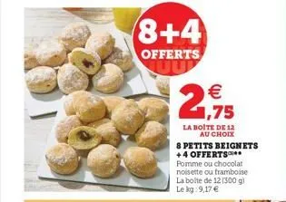 8+4  offerts  € 1,75  la boite de 12  au choix  8 petits beignets +4 offerts* pomme ou chocolat noisette ou framboise la boite de 12 (300 g) le kg: 9,17 € 