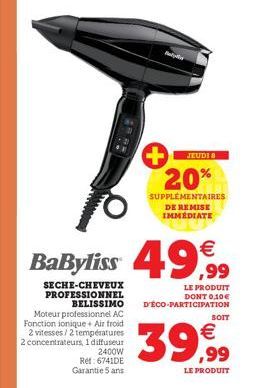 T  JEUDI 8  20%  SUPPLEMENTAIRES  DE REMISE  IMMEDIATE  BaByliss 49€  SECHE-CHEVEUX PROFESSIONNEL  BELISSIMO Moteur professionnel AC Fonction ionique+ Air froid 2 vitesses/2 températures 2 concentrate