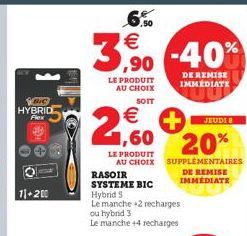 VOIC HYBRID  Flex  11+200  6.50 €  3,50 -40%  DE REMISE IMMÉDIATE  LE PRODUIT AU CHOIX  SOIT  €  JEUDI B  2,60 20%  LE PRODUIT  AU CHOIX SUPPLÉMENTAIRES DE REMISE IMMÉDIATE  RASOIR SYSTEME BIC  Hybrid