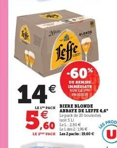 20  14€  leffe  €  5,60  blonde  -60%  de remise immédiate sur le 2 produit  le 1 pack biere blonde  abbaye de leffe 6,6* le pack de 20 bouteilles (soit 5 l)  leldes 2:196 €  le 2 pack les 2 packs: 19