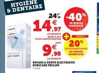 PHILIPS  Helmprove gum health  24% -40%  €  14,97  DE REMISE IMMÉDIATE  LE PRODUIT DONT 0,10 € D'ÉCO-PARTICIPATION  €  99,98  LE PRODUIT  SOIT  BROSSE A DENTS ELECTRIQUE SONICARE PHILIPS l'unité  JEUD