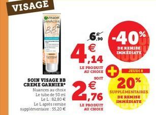 VISAGE  KNACIM  BB  SOIN VISAGE BB CREME GARNIER Nuances au choix Le tube de 50 ml  Le Laprès remise supplémentaire : 55,20 €  Le L: 82.80 €,76  5% -40%  ,90  €  ,14  LE PRODUIT AU CHOIX  SOIT  €  LE 