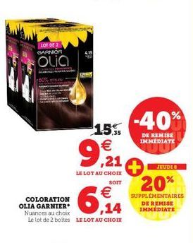 LOT DE 2 GARNIOR  Olia  6,14  COLORATION OLIA GARNIER Nuances au choix Le lot de 2 boîtes LE LOT AU CHOIX  415  15% €  9,921  LE LOT AU CHOIX  SOIT  -40%  DE REMISE IMMEDIATE  JEUDI 8  20%  SUPPLÉMENT