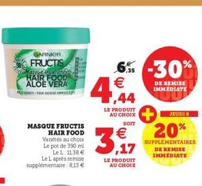 GARNIER  FRUCTIS  Marque Hidirthle HAIR FOOD ALOE VERA  MASQUE FRUCTIS HAIR FOOD Variétés au choix Le pot de 390 ml  Le L: 11,38 € Le L après remise supplémentaire: 8,13 €  6% -30%  € ,44  LE PRODUIT 