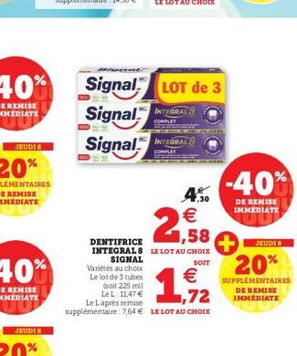 Signal LOT de 3  Signal INTEGRALS  COMPLET www.  Signal INTEGRALS  COMPLET  4,50  1,58  DENTIFRICE INTEGRAL 8 LE LOT AU CHOIX  SOIT  SIGNAL  Variétés au choix  Le lot de 3 tubes  €  (soit 225 mil Le L