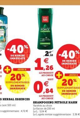 -40%  DE REMISE IMMEDIATE  JEUDI 8  20%  SUPPLEMENTAIRES DE REMISE IMMÉDIATE  Kan  Senti  FORCE SAN  2% -40%  €  1,26  LE PRODUIT AU CHOIX SOIT  € ,84  LE PRODUIT  AU CHOIX  SHAMPOOING PETROLE HAHN  V