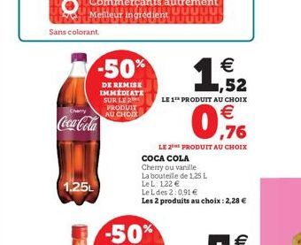 Sans colorant.  Cherry  Coca-Cola  1,25L  -50%  DE REMISE IMMEDIATE SUR LE 2 PRODUIT AU CHOIX  1  €  COCA COLA  Cherry ou vanille  La bouteile de 1,25 L LeL: 122 €  Le L des 2:0,91 €  Les 2 produits a