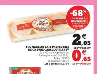 Cabeco  rians  & Parig  FROMAGE AU LAIT PASTEURISE DE CHEVRE CABECOU RIANS 22% MG dans le produit fini  La barquette de 3 (soit 105 g)  € 1,05  LE 1¹ PRODUIT  € ,65  Le kg: 19,52 €  Le kg des 2:12,86 