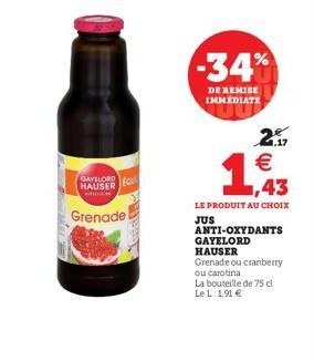GAYELORD HAUSER  Can  Grenade  -34%  DE REMISE IMMÉDIATE  2,17  €  43  LE PRODUIT AU CHOIX  JUS  ANTI-OXYDANTS  GAYELORD  HAUSER  Grenade ou cranberry  ou carotina  La bouteille de 75 cl  Le L. 191 € 