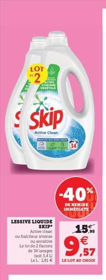 LOT  2  DE  PORIGINE VEGETALE  Skip  Active Clean  LESSIVE LIQUIDE  SKIP  Active clean  ou fraicheur intense ou sensitive Le lot de 2 flacons de 34 lavages (soit 3,41) Le L: 2,81 €  B  -40%  DE REMISE