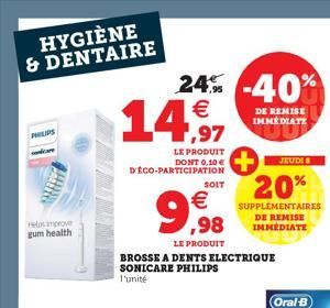 HYGIÈNE & DENTAIRE  PHILIPS  Helmprove gum health  24% -40%  €  14,97  DE REMISE IMMÉDIATE  LE PRODUIT DONT 0,10 € D'ÉCO-PARTICIPATION  €  99,98  LE PRODUIT  SOIT  BROSSE A DENTS ELECTRIQUE SONICARE P
