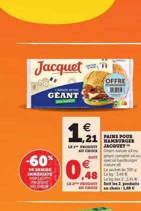 jacquet  -60%  de remise immédiate sur le 2 produit au choix  burgers nature  geant  sons add  €  ,21  le 1 produit  au choix  soit  €  0,8  le 2 produit au choix  48 leg: 146 €  karen  offre economiq
