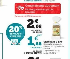 20%  soit 0,42 € verse sur  0  farine de blé 100% française.  €  2,08  le produit au choix soit  €  1.6  le produit  commerçants autrement matière première agricole u française  crackers u bio  66 emm