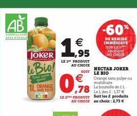 AB  AGRICULTURE BIOLOGIQUE  JOKER  le Bio!  S  ORANGE SANS PULPE  195  LE 1 PRODUIT  AU CHOIX  SOIT  €  0.98  -60%  DE REMISE IMMEDIATE SUR LE 2  PRODUIT  AU CHOIX  NECTAR JOKER LE BIO  ,78 de 1L  Le 