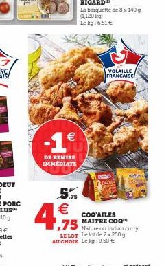 -1€  DE REMISE IMMÉDIATE  5%  €  4,9  La barquette de 8 x 140 g (1,120 kg)  Le kg: 6,51 €  VOLAILLE FRANÇAISE  COQ'AILES MAITRE COQ  ,75 Nature ou indian curry  LE LOT Le lot de 2 x 250 g  AU CHOIX Le